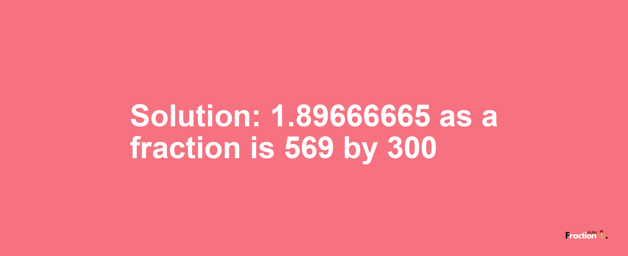 Solution:1.89666665 as a fraction is 569/300